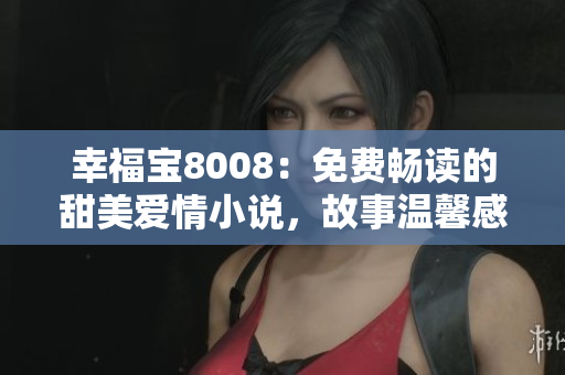 幸福寶8008：免費暢讀的甜美愛情小說，故事溫馨感人，情節(jié)跌宕起伏