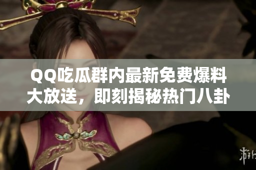 QQ吃瓜群內(nèi)最新免費爆料大放送，即刻揭秘?zé)衢T八卦事件