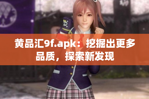 黃品匯9f.apk：挖掘出更多品質(zhì)，探索新發(fā)現(xiàn)