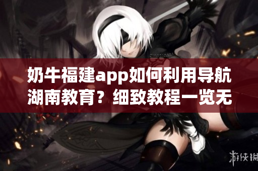 奶牛福建app如何利用導(dǎo)航湖南教育？細(xì)致教程一覽無余