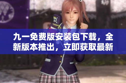 九一免費版安裝包下載，全新版本推出，立即獲取最新免費版安裝包