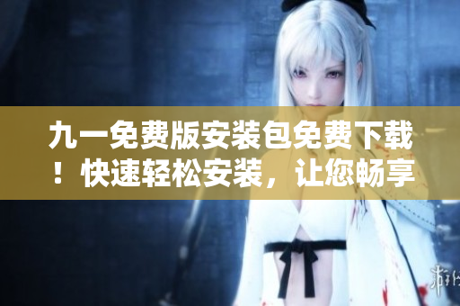 九一免費版安裝包免費下載！快速輕松安裝，讓您暢享游戲樂趣