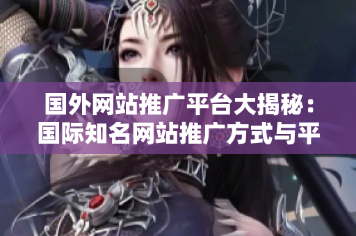 國外網(wǎng)站推廣平臺大揭秘：國際知名網(wǎng)站推廣方式與平臺簡析