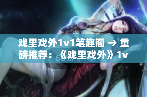 戲里戲外1v1筆趣閣 → 重磅推薦：《戲里戲外》1v1，情感糾葛撲朔迷離