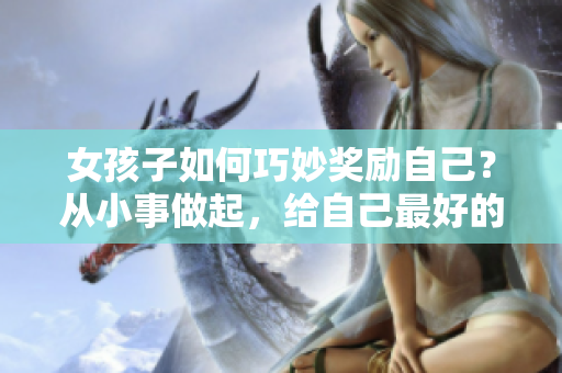 女孩子如何巧妙獎(jiǎng)勵(lì)自己？從小事做起，給自己最好的禮物