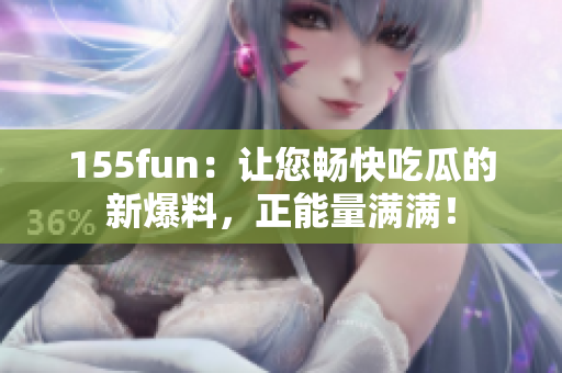 155fun：讓您暢快吃瓜的新爆料，正能量滿滿！