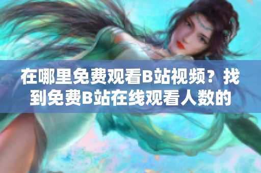 在哪里免費(fèi)觀看B站視頻？找到免費(fèi)B站在線觀看人數(shù)的方法