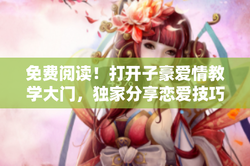免費閱讀！打開子豪愛情教學(xué)大門，獨家分享戀愛技巧