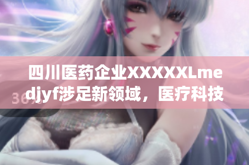四川醫(yī)藥企業(yè)XXXXXLmedjyf涉足新領(lǐng)域，醫(yī)療科技創(chuàng)新備受關(guān)注