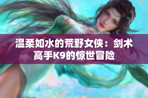 溫柔如水的荒野女俠：劍術(shù)高手K9的驚世冒險(xiǎn)