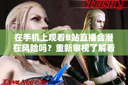 在手機(jī)上觀看B站直播會(huì)潛在風(fēng)險(xiǎn)嗎？重新審視了解看直播的安全 