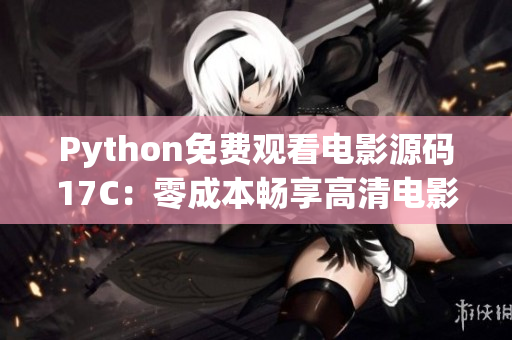 Python免費(fèi)觀看電影源碼17C：零成本暢享高清電影震撼體驗