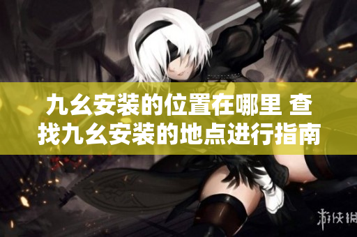 九幺安裝的位置在哪里 查找九幺安裝的地點(diǎn)進(jìn)行指南