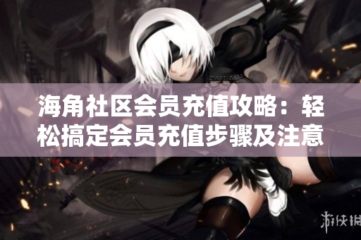 海角社區(qū)會(huì)員充值攻略：輕松搞定會(huì)員充值步驟及注意事項(xiàng)