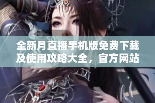 全新月直播手機(jī)版免費(fèi)下載及使用攻略大全，官方網(wǎng)站全面解析及操作指南