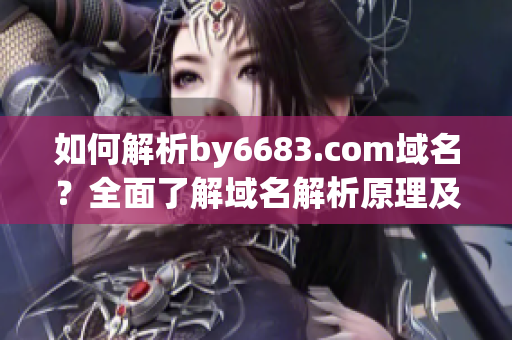 如何解析by6683.com域名？全面了解域名解析原理及步驟