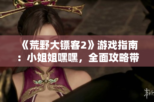 《荒野大鏢客2》游戲指南：小姐姐嘿嘿，全面攻略帶你開始新的冒險(xiǎn)！