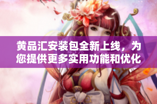 黃品匯安裝包全新上線，為您提供更多實用功能和優(yōu)化體驗