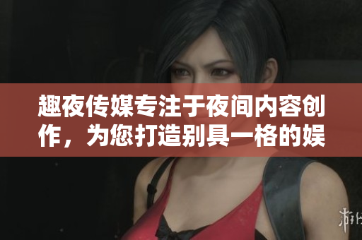 趣夜傳媒專注于夜間內(nèi)容創(chuàng)作，為您打造別具一格的娛樂體驗(yàn)