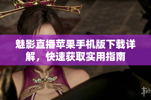 魅影直播蘋果手機(jī)版下載詳解，快速獲取實(shí)用指南