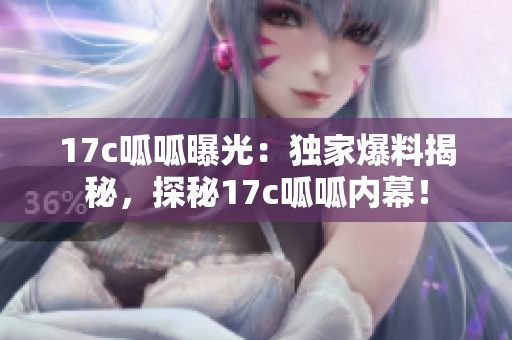 17c呱呱曝光：獨家爆料揭秘，探秘17c呱呱內(nèi)幕！