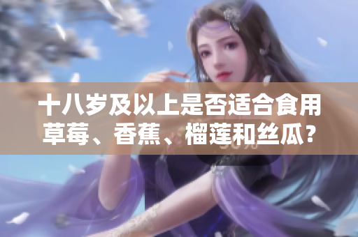 十八歲及以上是否適合食用草莓、香蕉、榴蓮和絲瓜？年齡是否適宜享用這些水果？