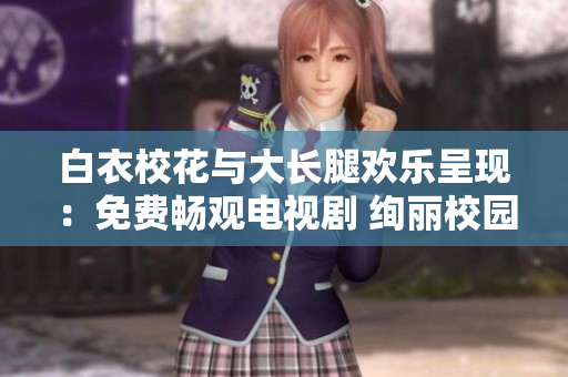 白衣?；ㄅc大長腿歡樂呈現(xiàn)：免費(fèi)暢觀電視劇 絢麗校園故事揭秘