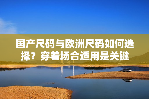 國產(chǎn)尺碼與歐洲尺碼如何選擇？穿著場合適用是關鍵