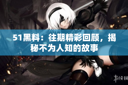 51黑料：往期精彩回顧，揭秘不為人知的故事