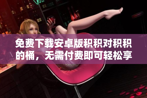 免費(fèi)下載安卓版積積對(duì)積積的桶，無需付費(fèi)即可輕松享受益智樂趣！
