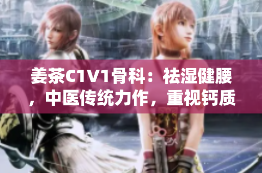 姜茶C1V1骨科：祛濕健腰，中醫(yī)傳統(tǒng)力作，重視鈣質(zhì)保護(hù)骨骼
