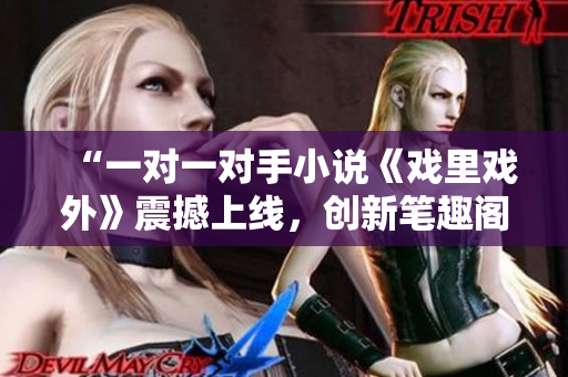 “一對(duì)一對(duì)手小說《戲里戲外》震撼上線，創(chuàng)新筆趣閣必看！”
