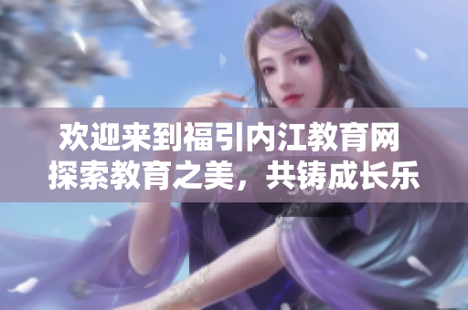 歡迎來到福引內(nèi)江教育網(wǎng) 探索教育之美，共鑄成長(zhǎng)樂章