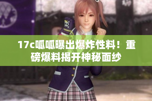 17c呱呱曝出爆炸性料！重磅爆料揭開神秘面紗