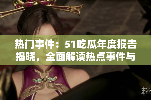 熱門事件：51吃瓜年度報告揭曉，全面解讀熱點事件與話題趨勢