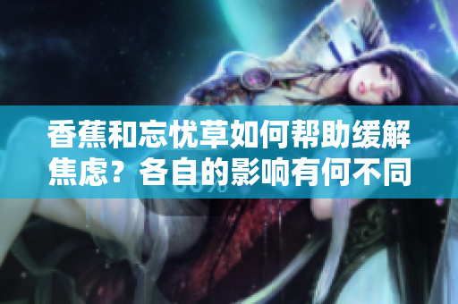 香蕉和忘憂草如何幫助緩解焦慮？各自的影響有何不同？