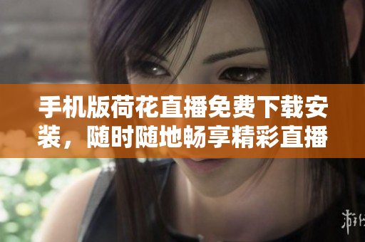 手機(jī)版荷花直播免費(fèi)下載安裝，隨時(shí)隨地暢享精彩直播