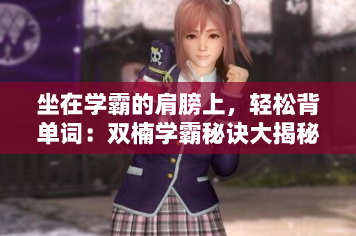 坐在學(xué)霸的肩膀上，輕松背單詞：雙楠學(xué)霸秘訣大揭秘