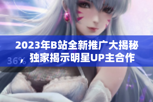 2023年B站全新推廣大揭秘，獨家揭示明星UP主合作計劃、最新節(jié)目投放詳情，驚喜連連！