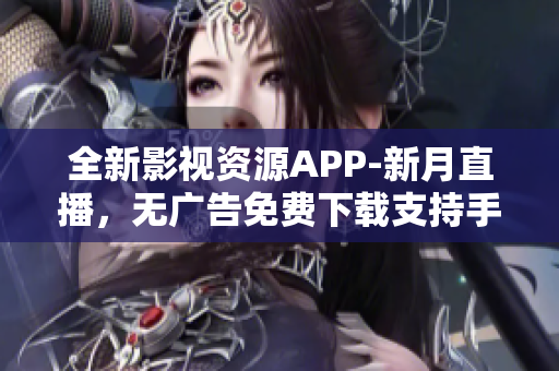 全新影視資源APP-新月直播，無廣告免費下載支持手機版