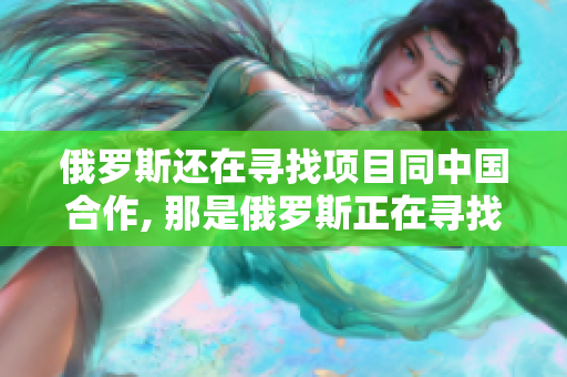 俄羅斯還在尋找項(xiàng)目同中國(guó)合作, 那是俄羅斯正在尋找的中國(guó)合作項(xiàng)目