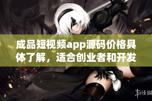 成品短視頻app源碼價(jià)格具體了解，適合創(chuàng)業(yè)者和開(kāi)發(fā)者