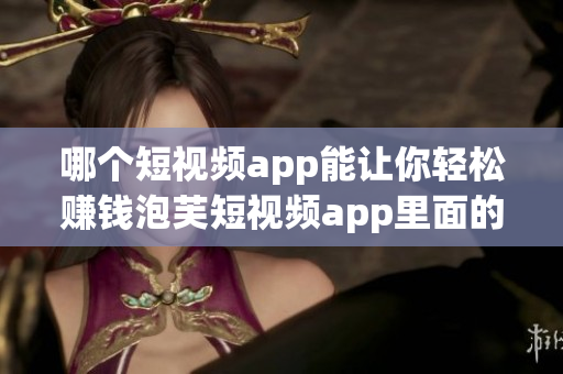 哪個(gè)短視頻app能讓你輕松賺錢泡芙短視頻app里面的賺錢機(jī)會(huì)到底什么