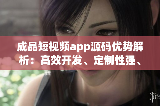 成品短視頻app源碼優(yōu)勢(shì)解析：高效開發(fā)、定制性強(qiáng)、用戶體驗(yàn)卓越