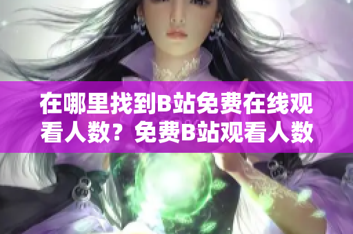 在哪里找到B站免費(fèi)在線觀看人數(shù)？免費(fèi)B站觀看人數(shù)搜索指南