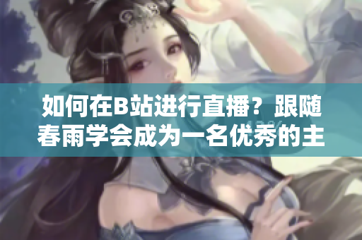 如何在B站進(jìn)行直播？跟隨春雨學(xué)會(huì)成為一名優(yōu)秀的主播