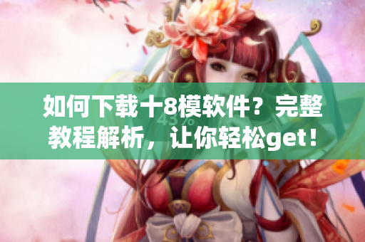 如何下載十8模軟件？完整教程解析，讓你輕松get！