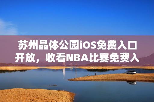 蘇州晶體公園iOS免費(fèi)入口開(kāi)放，收看NBA比賽免費(fèi)入場(chǎng)