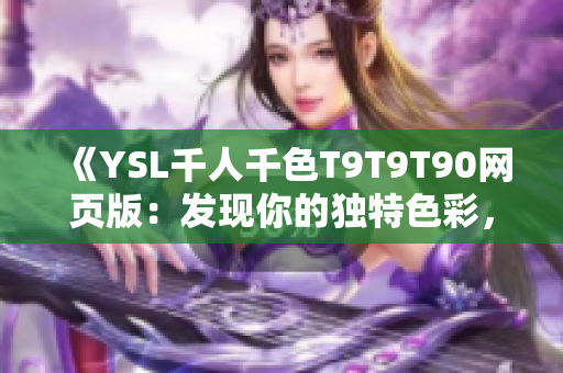 《YSL千人千色T9T9T90網(wǎng)頁(yè)版：發(fā)現(xiàn)你的獨(dú)特色彩，盡顯個(gè)性魅力》