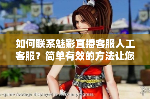 如何聯(lián)系魅影直播客服人工客服？簡單有效的方法讓您快速解決問題